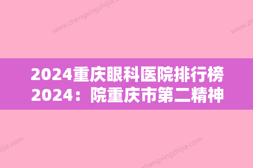 2024重庆眼科医院排行榜2024：院重庆市第二精神病医院、永川市人民医院、丰都县