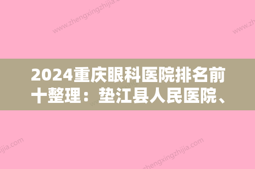 2024重庆眼科医院排名前十整理：垫江县人民医院、綦江县肿瘤康复医院、重庆