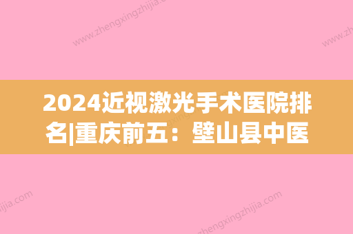 2024近视激光手术医院排名|重庆前五：壁山县中医院、重庆市中山医院新视力眼