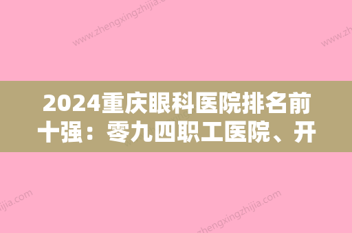 2024重庆眼科医院排名前十强：零九四职工医院、开县妇幼保健院、万州区第四人民