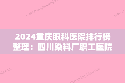 2024重庆眼科医院排行榜整理：四川染料厂职工医院、中国船舶工业总公司六五二医