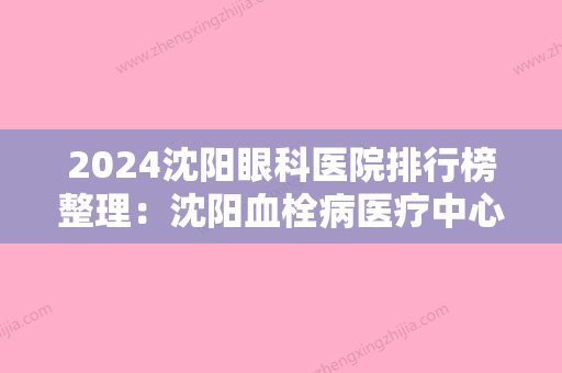 2024沈阳眼科医院排行榜整理：沈阳血栓病医疗中心、沈阳市胸科医院、沈阳市第三