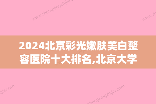 2024北京彩光嫩肤美白整容医院十大排名,北京大学人民医院(整形外科)实力上榜