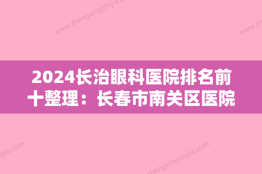 2024长治眼科医院排名前十整理：长春市南关区医院、九台市工业职工医院、德