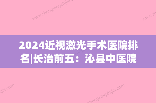 2024近视激光手术医院排名|长治前五：沁县中医院、吉林大学第二医院	、吉林省