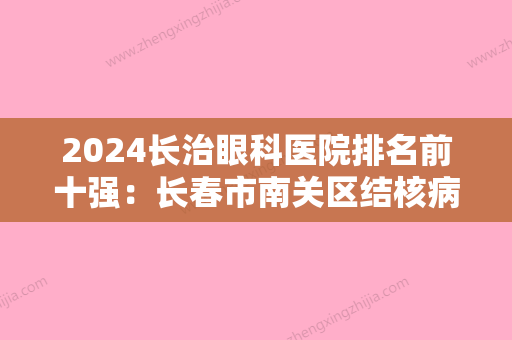 2024长治眼科医院排名前十强：长春市南关区结核病防治所、长春市朝阳区铭仁医院