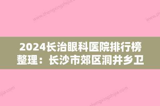 2024长治眼科医院排行榜整理：长沙市郊区洞井乡卫生院、长春市二道河子区结核病