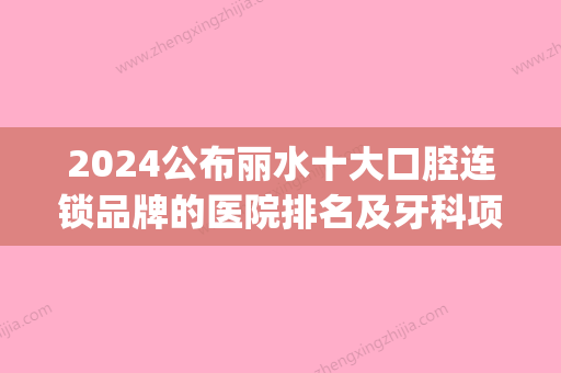 2024公布丽水十大口腔连锁品牌的医院排名及牙科项目收费价格(丽水哪家牙科医院比较好)