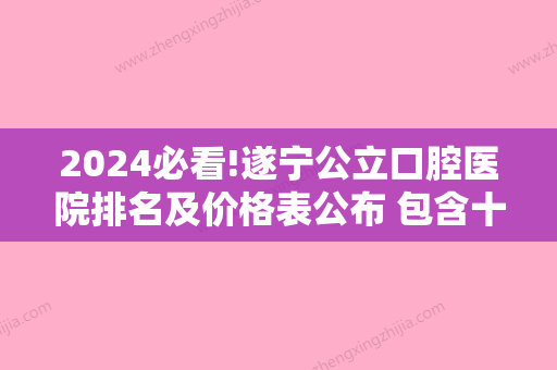 2024必看!遂宁公立口腔医院排名及价格表公布 包含十大牙科医院