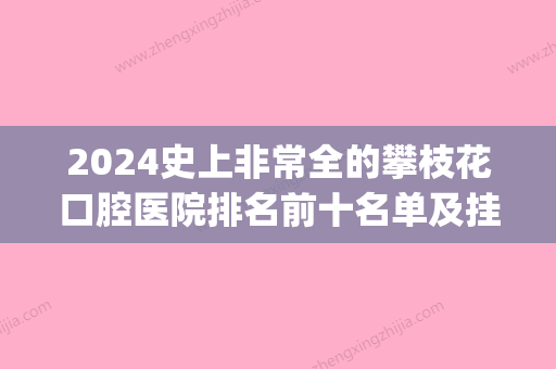 2024史上非常全的攀枝花口腔医院排名前十名单及挂号就诊攻略(攀枝花市牙科哪家好)