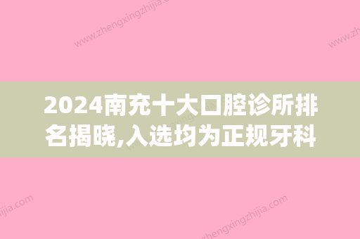 2024南充十大口腔诊所排名揭晓,入选均为正规牙科医院哦(南充哪家口腔医院比较好)