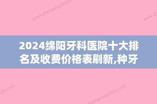 2024绵阳牙科医院十大排名及收费价格表刷新,种牙选它们靠谱(绵阳性价比高的牙医)