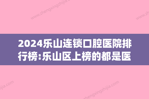 2024乐山连锁口腔医院排行榜:乐山区上榜的都是医保定点牙科吗?(乐山市口腔医院在哪里)