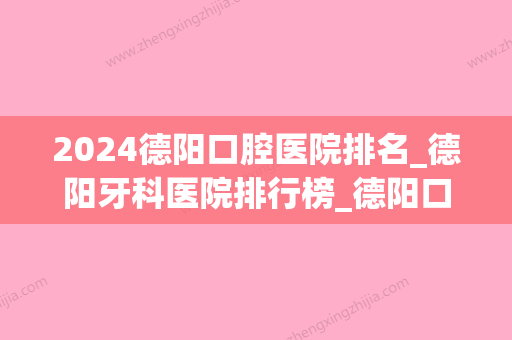 2024德阳口腔医院排名_德阳牙科医院排行榜_德阳口腔诊所哪个好(德阳口腔医院好还是市医院好)