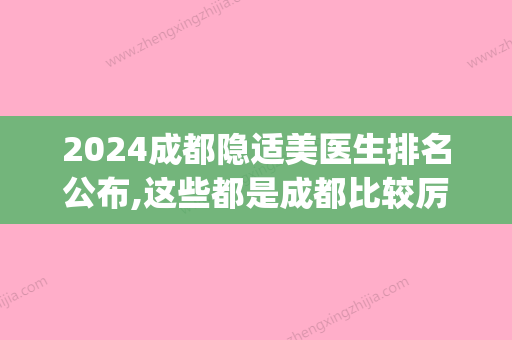 2024成都隐适美医生排名公布,这些都是成都比较厉害的正畸医生(成都隐适美矫正价格)