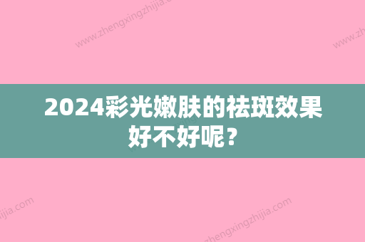 2024彩光嫩肤的祛斑效果好不好呢？