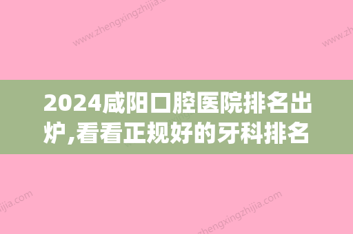 2024咸阳口腔医院排名出炉,看看正规好的牙科排名都有哪些(咸阳市口腔科医院排名)