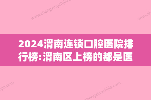 2024渭南连锁口腔医院排行榜:渭南区上榜的都是医保定点牙科吗?(渭南市口腔科哪个医院好)