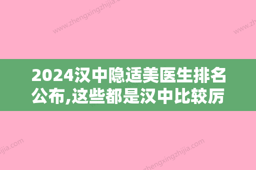 2024汉中隐适美医生排名公布,这些都是汉中比较厉害的正畸医生