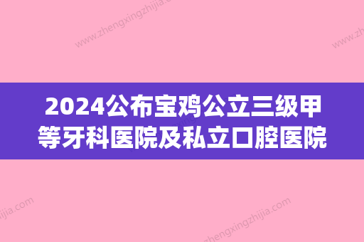 2024公布宝鸡公立三级甲等牙科医院及私立口腔医院的排名情况(宝鸡市口腔医院属于几级医院)