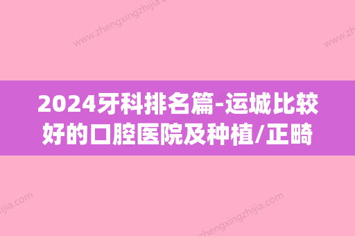 2024牙科排名篇-运城比较好的口腔医院及种植/正畸医生名单(运城口腔医院儿童牙科怎么样)