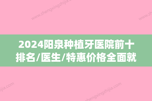 2024阳泉种植牙医院前十排名/医生/特惠价格全面就诊攻略抢先看(阳泉种植牙哪里比较好?)