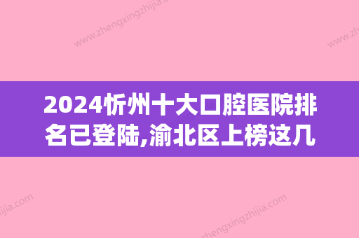 2024忻州十大口腔医院排名已登陆,渝北区上榜这几家私立牙科.(忻府区哪家牙科比较好)