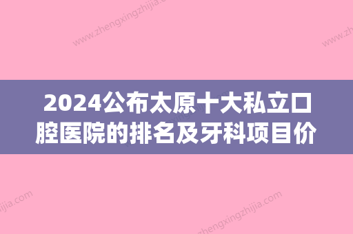 2024公布太原十大私立口腔医院的排名及牙科项目价抄格表(太原市口腔科排名)