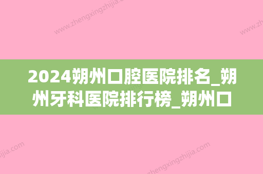 2024朔州口腔医院排名_朔州牙科医院排行榜_朔州口腔诊所哪个好(朔州振华口腔诊所怎么样)