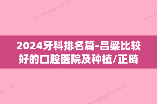 2024牙科排名篇-吕梁比较好的口腔医院及种植/正畸医生名单(吕梁牙科医院哪家好)