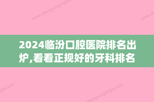 2024临汾口腔医院排名出炉,看看正规好的牙科排名都有哪些(山西口腔医院排名前十)