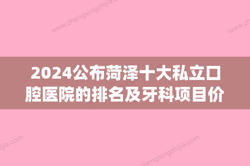 2024公布菏泽十大私立口腔医院的排名及牙科项目价抄格表(菏泽哪家口腔医院比较好)