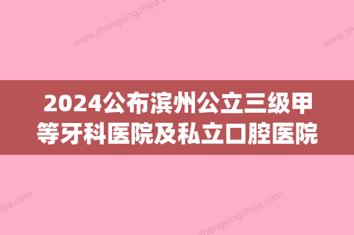 2024公布滨州公立三级甲等牙科医院及私立口腔医院的排名情况(滨州市牙科医院排行榜)