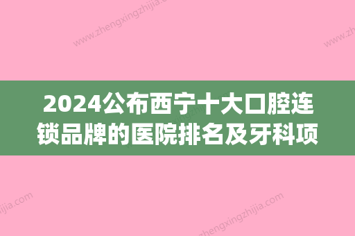 2024公布西宁十大口腔连锁品牌的医院排名及牙科项目收费价格(西宁比较好的口腔牙科排名)