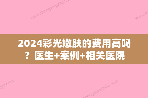 2024彩光嫩肤的费用高吗？医生+案例+相关医院