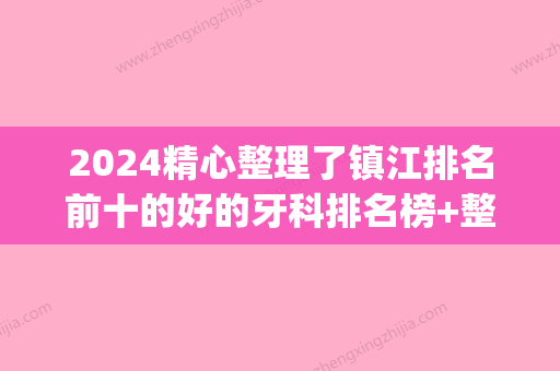 2024精心整理了镇江排名前十的好的牙科排名榜+整牙价目表(镇江口腔医院排名)