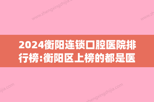 2024衡阳连锁口腔医院排行榜:衡阳区上榜的都是医保定点牙科吗?(衡阳三甲医院牙科)