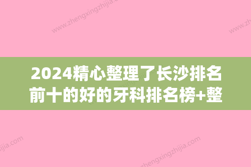 2024精心整理了长沙排名前十的好的牙科排名榜+整牙价目表(长沙牙科整形医院排名)