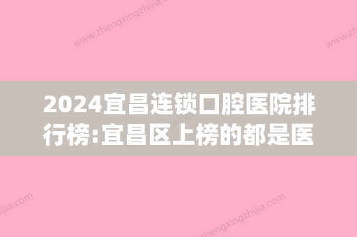 2024宜昌连锁口腔医院排行榜:宜昌区上榜的都是医保定点牙科吗?(宜昌口腔医院有哪些)