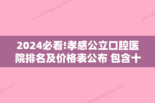 2024必看!孝感公立口腔医院排名及价格表公布 包含十大牙科医院