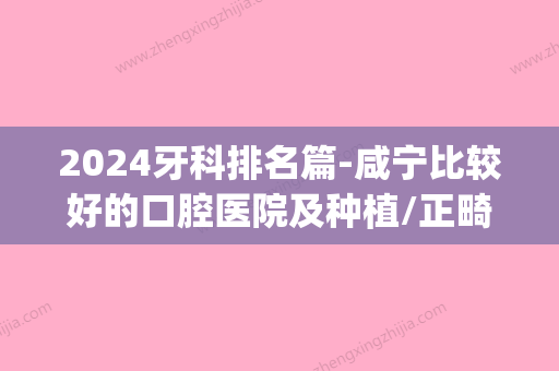 2024牙科排名篇-咸宁比较好的口腔医院及种植/正畸医生名单(咸宁市口腔医院排名)