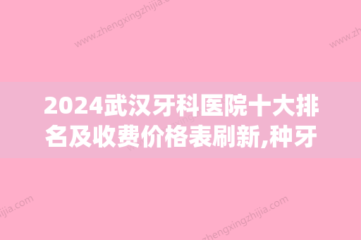 2024武汉牙科医院十大排名及收费价格表刷新,种牙选它们靠谱(武汉牙科医院哪家比较好的医院种牙)