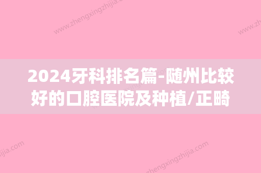 2024牙科排名篇-随州比较好的口腔医院及种植/正畸医生名单(随州整牙医院哪里比较好)