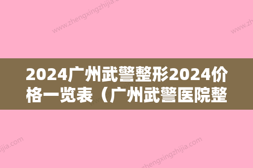 2024广州武警整形2024价格一览表（广州武警医院整形美容科）