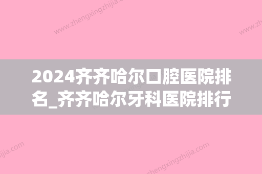 2024齐齐哈尔口腔医院排名_齐齐哈尔牙科医院排行榜_齐齐哈尔口腔诊所哪个好