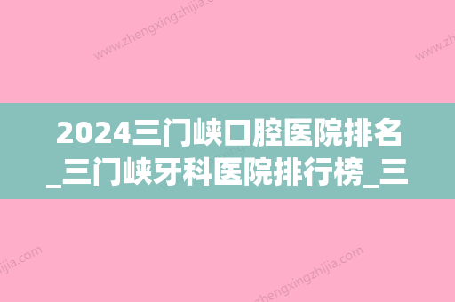 2024三门峡口腔医院排名_三门峡牙科医院排行榜_三门峡口腔诊所哪个好