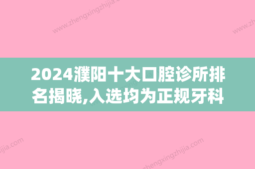 2024濮阳十大口腔诊所排名揭晓,入选均为正规牙科医院哦(濮阳市有名的牙科诊所)