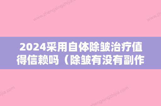 2024采用自体除皱治疗值得信赖吗（除皱有没有副作用）