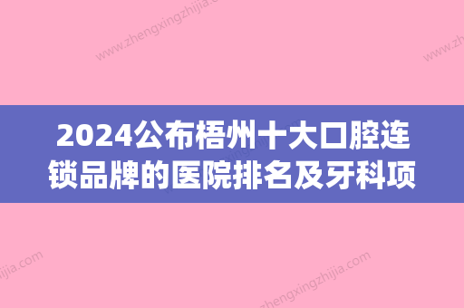 2024公布梧州十大口腔连锁品牌的医院排名及牙科项目收费价格(梧州比较好的牙医医院)