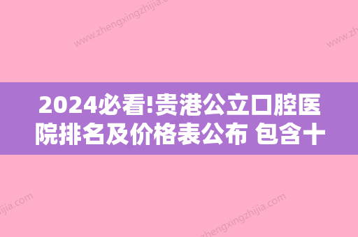 2024必看!贵港公立口腔医院排名及价格表公布 包含十大牙科医院